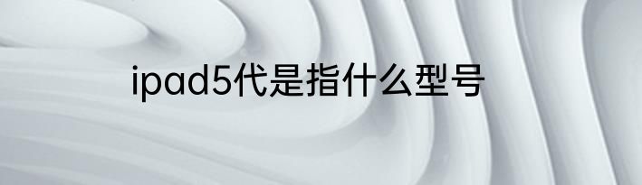ipad5代是指什么型号