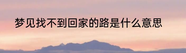 梦见找不到回家的路是什么意思
