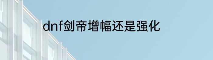 dnf剑帝增幅还是强化
