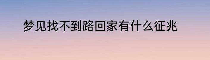 梦见找不到路回家有什么征兆