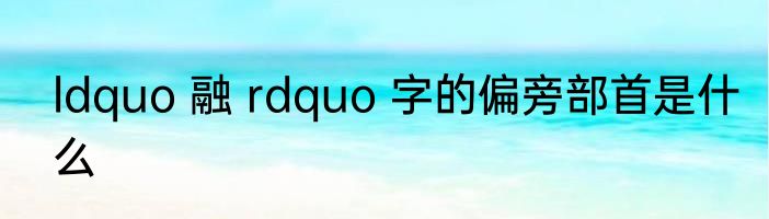 ldquo 融 rdquo 字的偏旁部首是什么