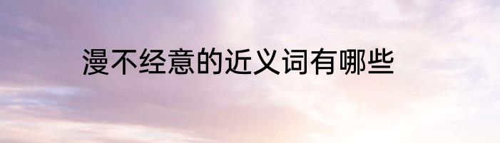 漫不经意的近义词有哪些