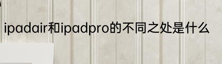 ipadair和ipadpro的不同之处是什么