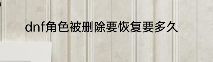 dnf角色被删除要恢复要多久