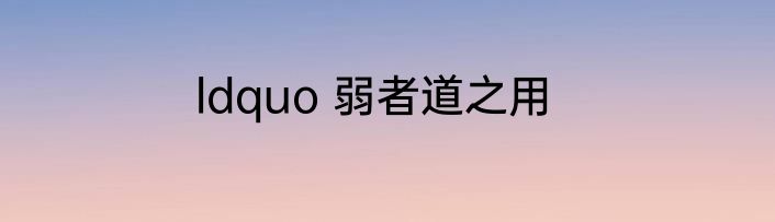 ldquo 弱者道之用
