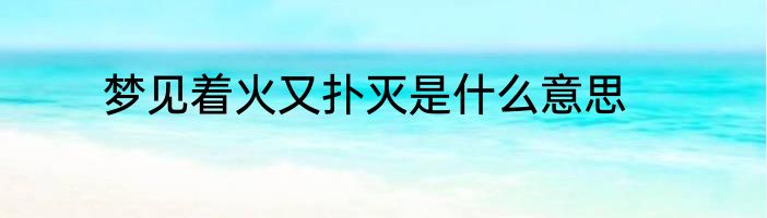 梦见着火又扑灭是什么意思