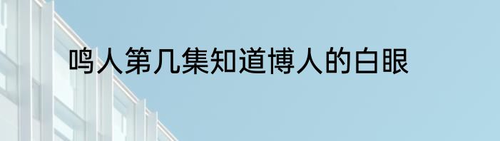 鸣人第几集知道博人的白眼