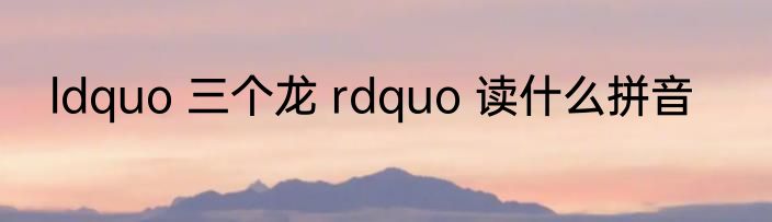 ldquo 三个龙 rdquo 读什么拼音