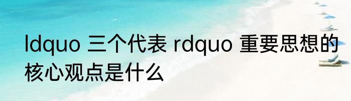 ldquo 三个代表 rdquo 重要思想的核心观点是什么