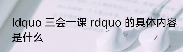 ldquo 三会一课 rdquo 的具体内容是什么