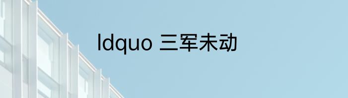 ldquo 三军未动