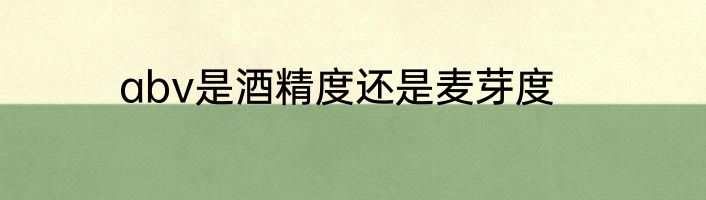 abv是酒精度还是麦芽度