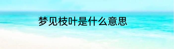 梦见枝叶是什么意思