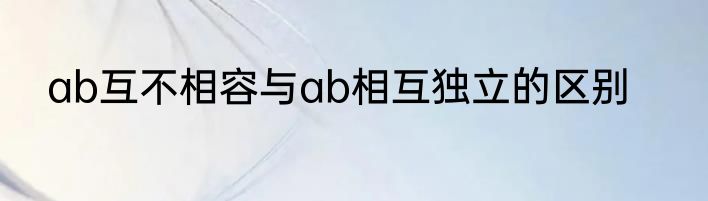 ab互不相容与ab相互独立的区别