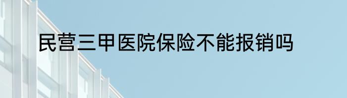 民营三甲医院保险不能报销吗