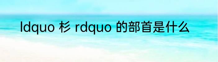 ldquo 杉 rdquo 的部首是什么