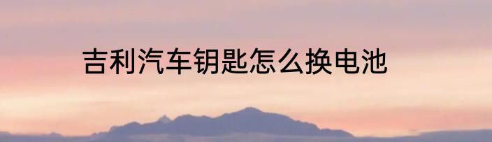 吉利汽车钥匙怎么换电池