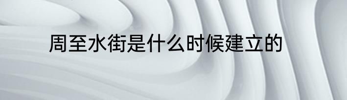 周至水街是什么时候建立的