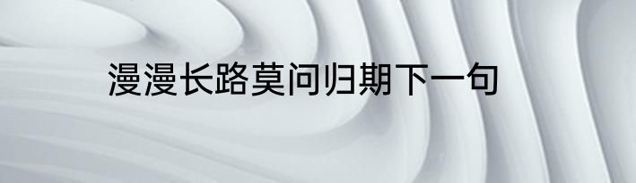 漫漫长路莫问归期下一句