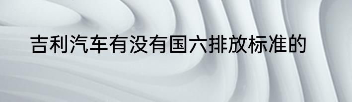 吉利汽车有没有国六排放标准的