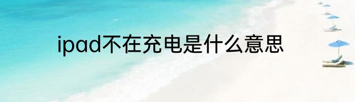 ipad不在充电是什么意思