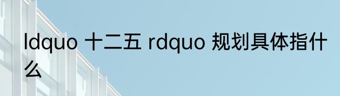 ldquo 十二五 rdquo 规划具体指什么