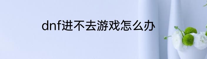 dnf进不去游戏怎么办