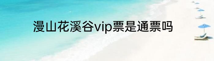 漫山花溪谷vip票是通票吗