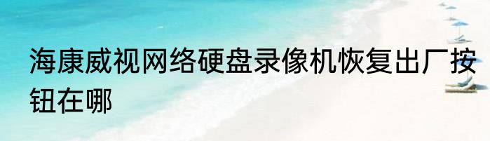 海康威视网络硬盘录像机恢复出厂按钮在哪