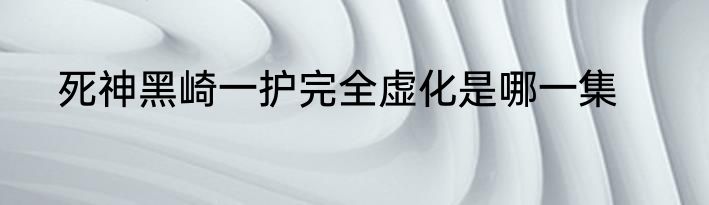 死神黑崎一护完全虚化是哪一集