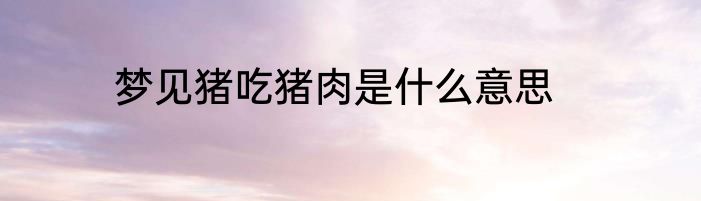 梦见猪吃猪肉是什么意思
