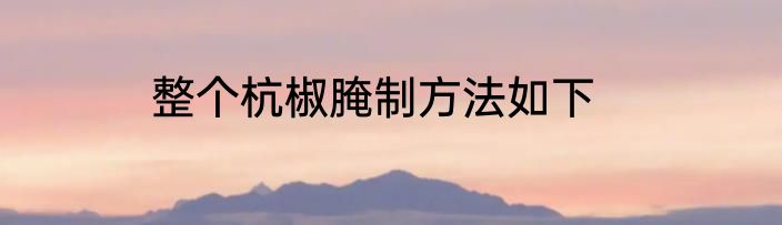 整个杭椒腌制方法如下