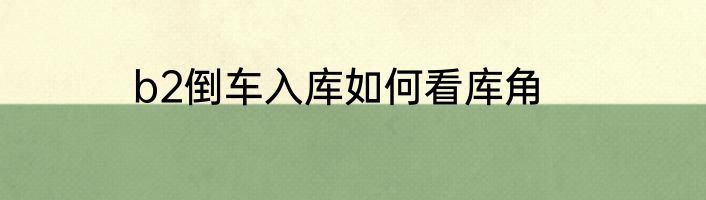 b2倒车入库如何看库角