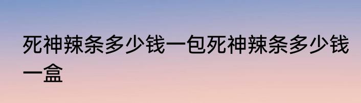 死神辣条多少钱一包死神辣条多少钱一盒