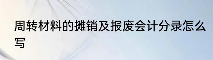 周转材料的摊销及报废会计分录怎么写