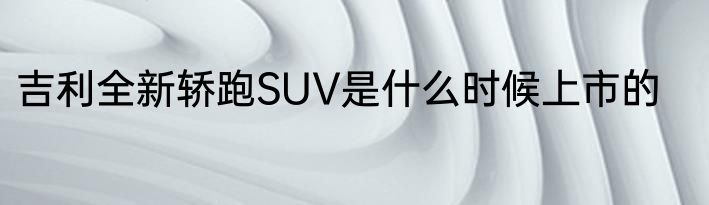 吉利全新轿跑SUV是什么时候上市的