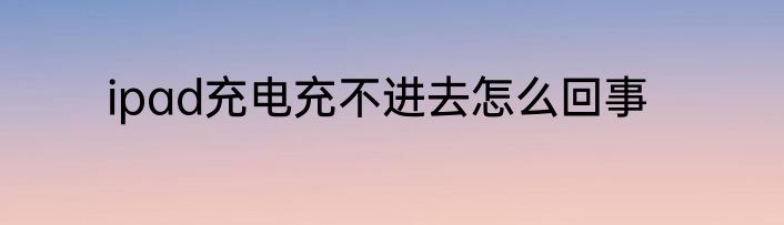 ipad充电充不进去怎么回事