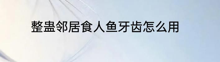 整蛊邻居食人鱼牙齿怎么用