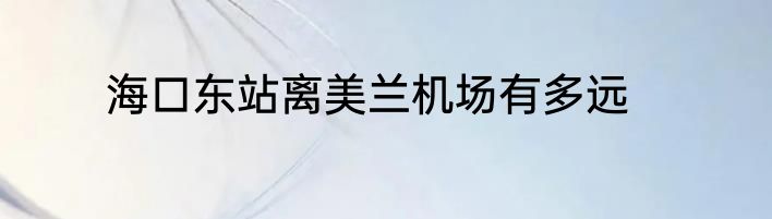 海口东站离美兰机场有多远