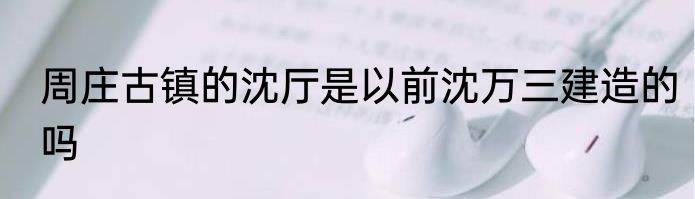 周庄古镇的沈厅是以前沈万三建造的吗