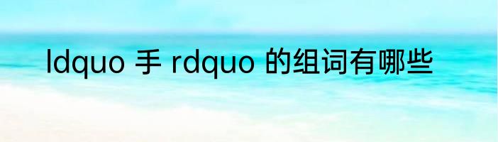 ldquo 手 rdquo 的组词有哪些