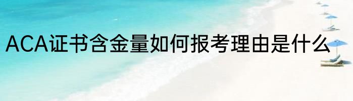 ACA证书含金量如何报考理由是什么