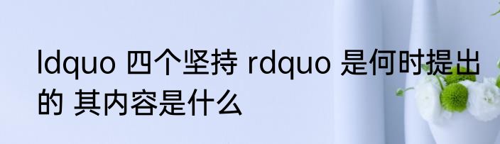 ldquo 四个坚持 rdquo 是何时提出的 其内容是什么