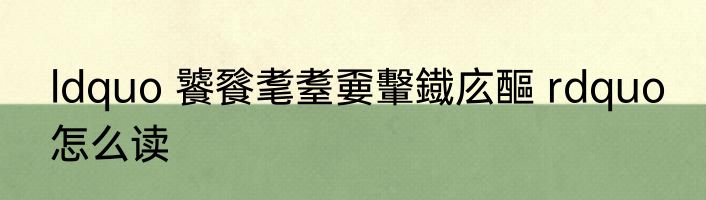 ldquo 饕餮耄耋嫑轚鐡庅醧 rdquo 怎么读