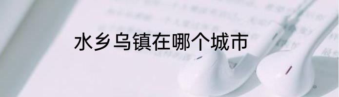 水乡乌镇在哪个城市