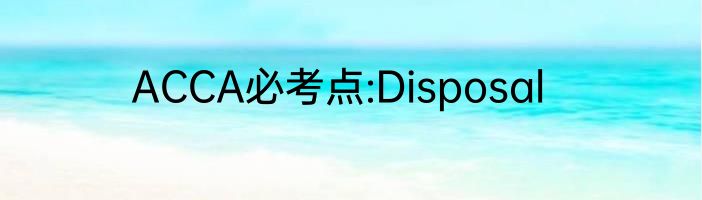 ACCA必考点:Disposal