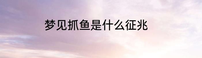 梦见抓鱼是什么征兆