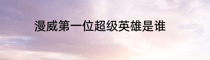漫威第一位超级英雄是谁