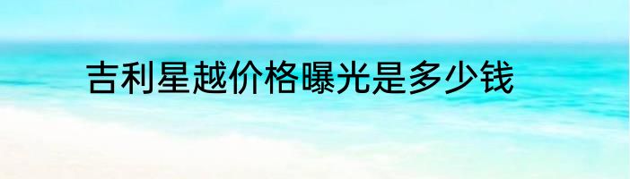 吉利星越价格曝光是多少钱