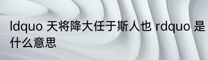 ldquo 天将降大任于斯人也 rdquo 是什么意思